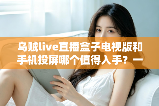 乌贼live直播盒子电视版和手机投屏哪个值得入手？一文看懂两种大屏追播方案的真实差距