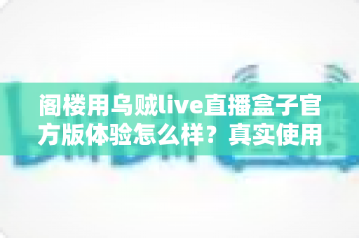 阁楼用乌贼live直播盒子官方版体验怎么样?真实使用感受与全面评测解析 阁楼用乌贼live直播盒子官方版体验怎么样?真实使用感受与全面评测解析