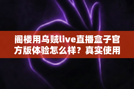 阁楼用乌贼live直播盒子官方版体验怎么样？真实使用感受与全面评测解析