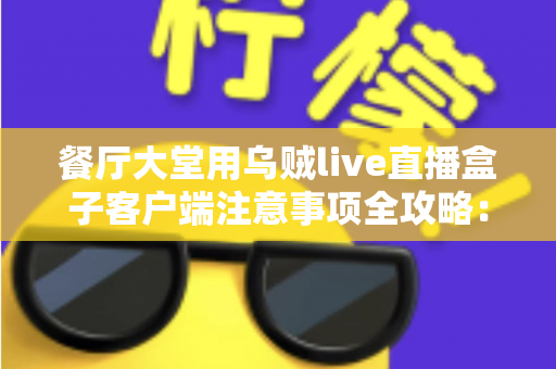 餐厅大堂用乌贼live直播盒子客户端注意事项全攻略：打造安全高效的餐饮直播空间