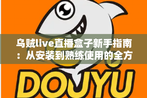 乌贼live直播盒子新手指南:从安装到熟练使用的全方位入门教程 乌贼live直播盒子新手指南:从安装到熟练使用的全方位入门教程