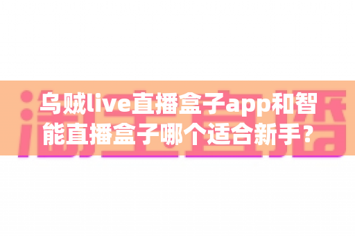 乌贼live直播盒子app和智能直播盒子哪个适合新手？新手主播选型全攻略