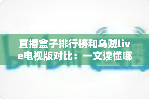 直播盒子排行榜和乌贼live电视版对比：一文读懂哪款直播方案更适合你的家庭娱乐