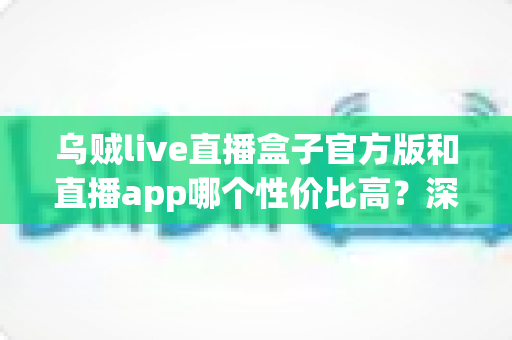 乌贼live直播盒子官方版和直播app哪个性价比高？深度对比帮你选对不选贵