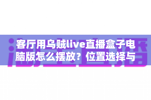 客厅用乌贼live直播盒子电脑版怎么摆放？位置选择与布置技巧全指南