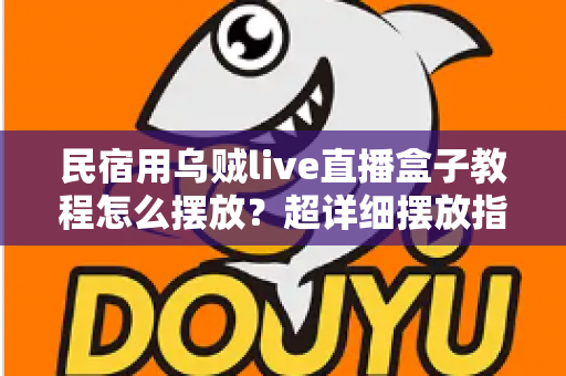 民宿用乌贼live直播盒子教程怎么摆放？超详细摆放指南助你打造高人气民宿直播
