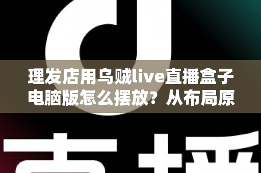 理发店用乌贼live直播盒子电脑版怎么摆放？从布局原则到实操细节的完整摆放指南
