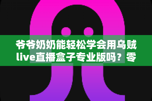 爷爷奶奶能轻松学会用乌贼live直播盒子专业版吗？零基础老人上手全指南