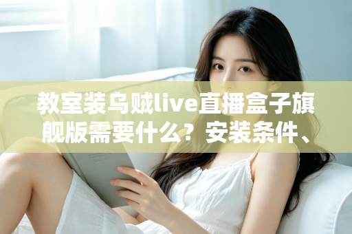 教室装乌贼live直播盒子旗舰版需要什么?安装条件、设备清单与避坑指南一次讲清 教室装乌贼live直播盒子旗舰版需要什么?安装条件、设备清单与避坑指南一次讲清