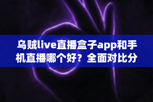 乌贼live直播盒子app和手机直播哪个好?全面对比分析帮你找到最适合的观看方式 乌贼live直播盒子app和手机直播哪个好?全面对比分析帮你找到最适合的观看方式