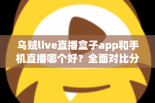 乌贼live直播盒子app和手机直播哪个好?全面对比分析帮你找到最适合的观看方式 乌贼live直播盒子app和手机直播哪个好?全面对比分析帮你找到最适合的观看方式