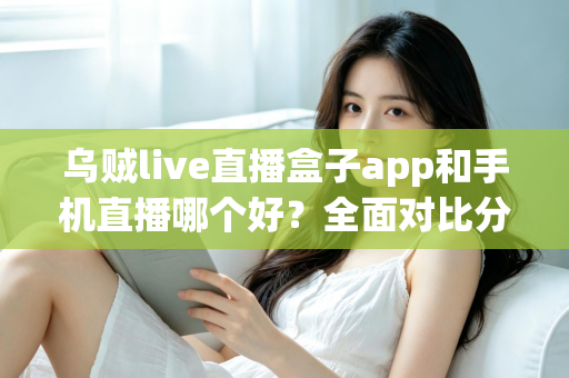乌贼live直播盒子app和手机直播哪个好？全面对比分析帮你找到最适合的观看方式