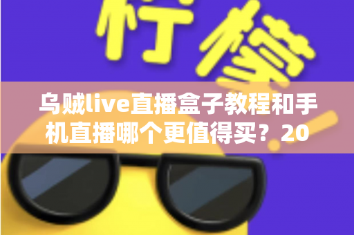 乌贼live直播盒子教程和手机直播哪个更值得买？2025最新深度对比与选购指南