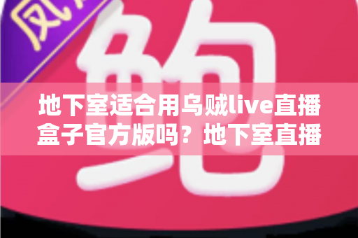 地下室适合用乌贼live直播盒子官方版吗？地下室直播环境搭建全攻略