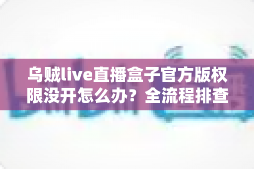 乌贼live直播盒子官方版权限没开怎么办？全流程排查指南与实用解决方案一网打尽