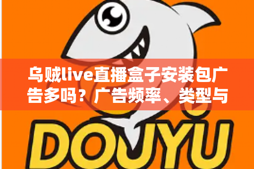 乌贼live直播盒子安装包广告多吗？广告频率、类型与应对方法全解析
