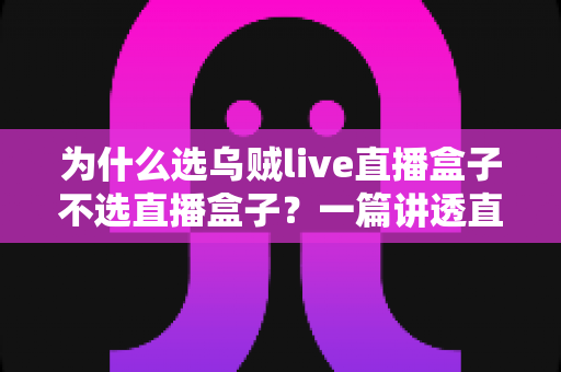为什么选乌贼live直播盒子不选直播盒子?一篇讲透直播设备选购门道的深度指南 为什么选乌贼live直播盒子不选直播盒子?一篇讲透直播设备选购门道的深度指南