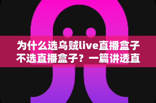 为什么选乌贼live直播盒子不选直播盒子?一篇讲透直播设备选购门道的深度指南 为什么选乌贼live直播盒子不选直播盒子?一篇讲透直播设备选购门道的深度指南