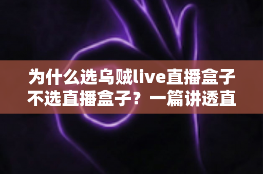 为什么选乌贼live直播盒子不选直播盒子？一篇讲透直播设备选购门道的深度指南
