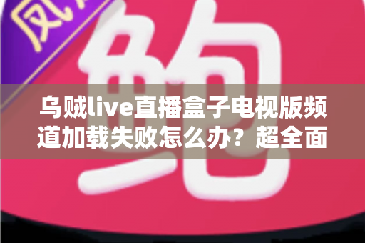 乌贼live直播盒子电视版频道加载失败怎么办？超全面故障排查与解决指南助你快速恢复观影体验