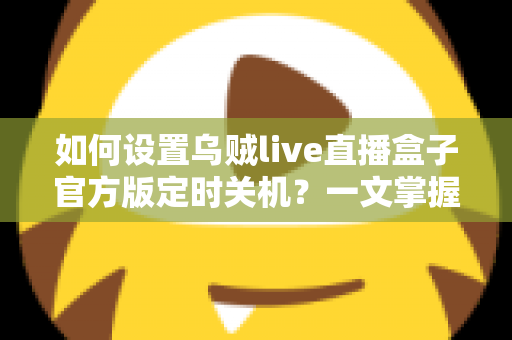 如何设置乌贼live直播盒子官方版定时关机?一文掌握完整操作指南,让观影更省心更省电 如何设置乌贼live直播盒子官方版定时关机?一文掌握完整操作指南,让观影更省心更省电