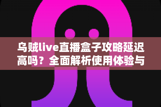 乌贼live直播盒子攻略延迟高吗?全面解析使用体验与延迟优化技巧 乌贼live直播盒子攻略延迟高吗?全面解析使用体验与延迟优化技巧