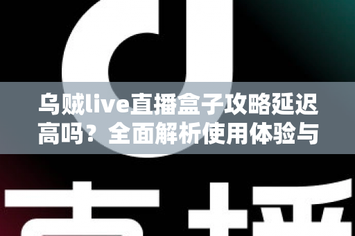 乌贼live直播盒子攻略延迟高吗？全面解析使用体验与延迟优化技巧