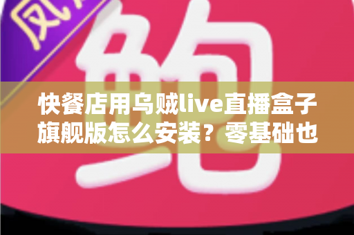 快餐店用乌贼live直播盒子旗舰版怎么安装?零基础也能搞定的门店直播部署全攻略 快餐店用乌贼live直播盒子旗舰版怎么安装?零基础也能搞定的门店直播部署全攻略
