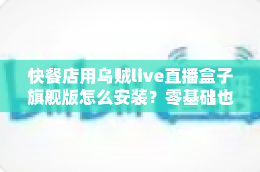快餐店用乌贼live直播盒子旗舰版怎么安装?零基础也能搞定的门店直播部署全攻略 快餐店用乌贼live直播盒子旗舰版怎么安装?零基础也能搞定的门店直播部署全攻略
