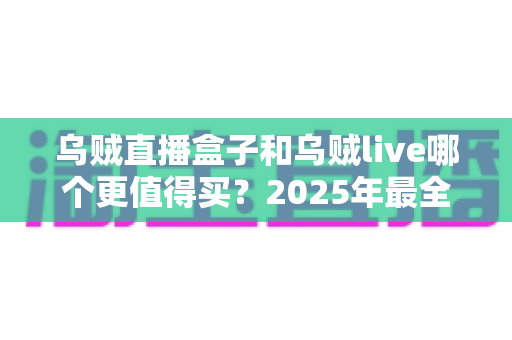 乌贼直播盒子和乌贼live哪个更值得买？2025年最全选购对比指南，看完不花冤枉钱