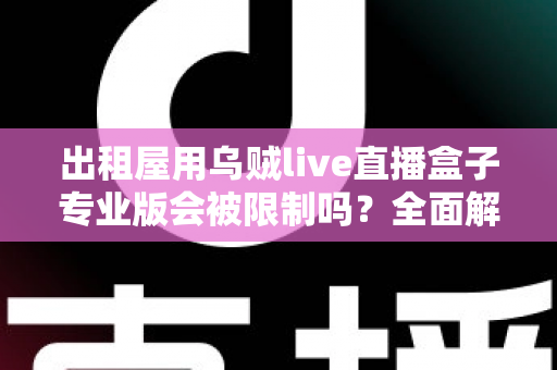 出租屋用乌贼live直播盒子专业版会被限制吗？全面解析使用限制与应对策略