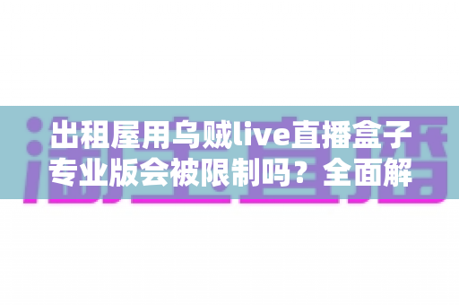 出租屋用乌贼live直播盒子专业版会被限制吗？全面解析使用限制与应对策略