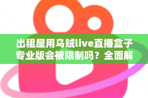 出租屋用乌贼live直播盒子专业版会被限制吗？全面解析使用限制与应对策略