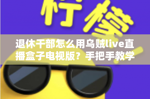 退休干部怎么用乌贼live直播盒子电视版？手把手教学让长辈轻松看直播