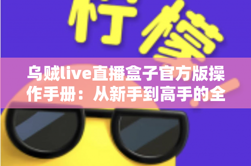 乌贼live直播盒子官方版操作手册：从新手到高手的全方位使用指南