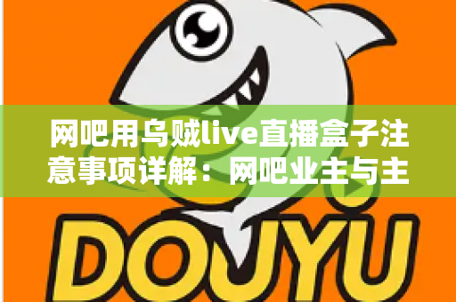 网吧用乌贼live直播盒子注意事项详解：网吧业主与主播必看的安装、运营与合规全指南