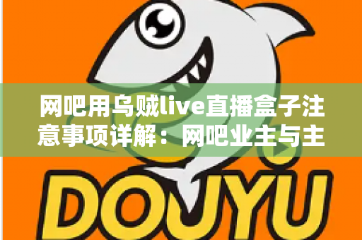 网吧用乌贼live直播盒子注意事项详解：网吧业主与主播必看的安装、运营与合规全指南