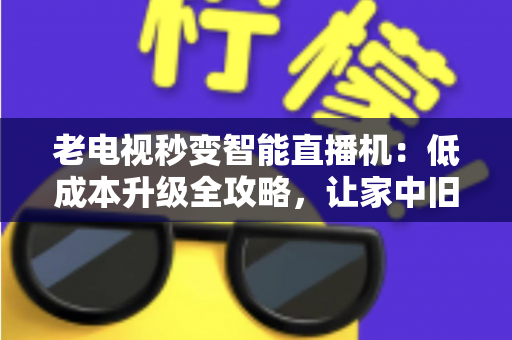 老电视秒变智能直播机：低成本升级全攻略，让家中旧电视焕发新生