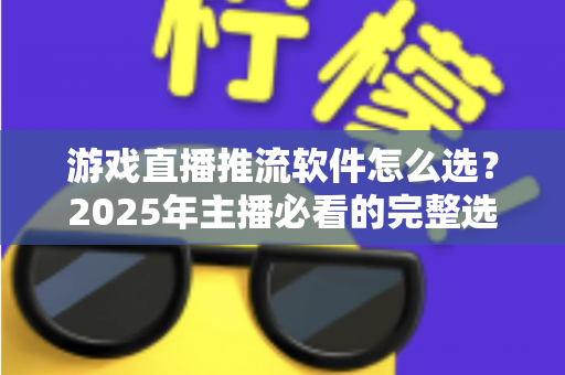 游戏直播推流软件怎么选?2025年主播必看的完整选购指南与实用建议 游戏直播推流软件怎么选?2025年主播必看的完整选购指南与实用建议