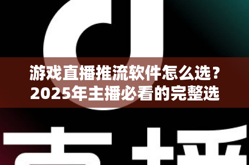 游戏直播推流软件怎么选？2025年主播必看的完整选购指南与实用建议