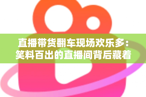 直播带货翻车现场欢乐多:笑料百出的直播间背后藏着哪些门道? 直播带货翻车现场欢乐多:笑料百出的直播间背后藏着哪些门道?