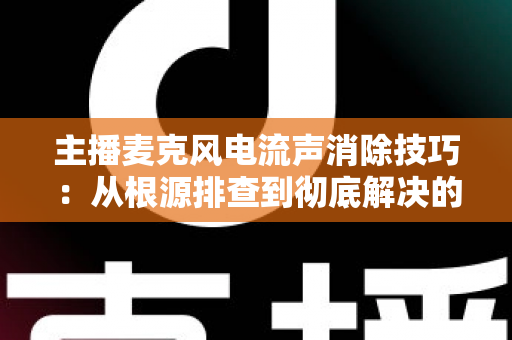 主播麦克风电流声消除技巧:从根源排查到彻底解决的完整实战指南 主播麦克风电流声消除技巧:从根源排查到彻底解决的完整实战指南