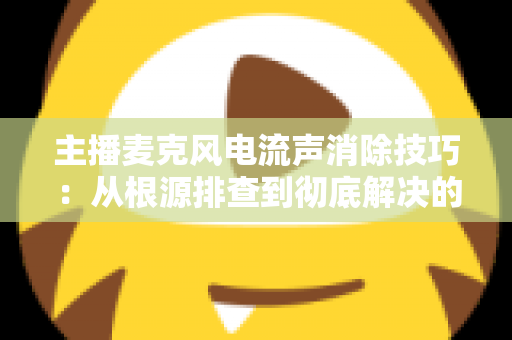 主播麦克风电流声消除技巧:从根源排查到彻底解决的完整实战指南 主播麦克风电流声消除技巧:从根源排查到彻底解决的完整实战指南