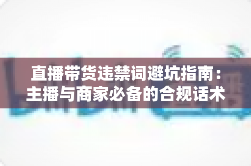 直播带货违禁词避坑指南:主播与商家必备的合规话术手册,远离罚款封号风险 直播带货违禁词避坑指南:主播与商家必备的合规话术手册,远离罚款封号风险