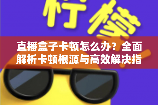直播盒子卡顿怎么办？全面解析卡顿根源与高效解决指南，让观影体验流畅如初