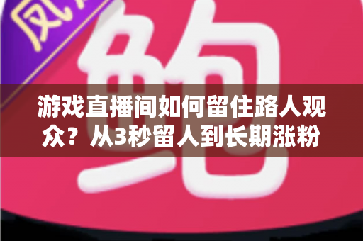 游戏直播间如何留住路人观众？从3秒留人到长期涨粉的全流程实战指南