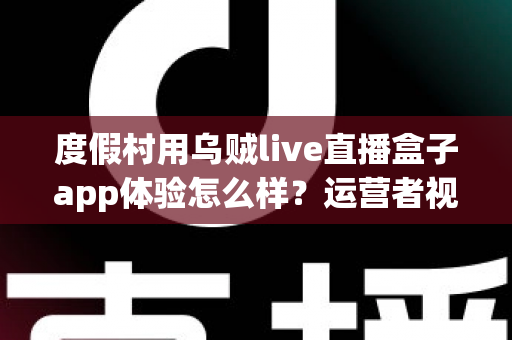 度假村用乌贼live直播盒子app体验怎么样?运营者视角的全面实测与避坑指南 度假村用乌贼live直播盒子app体验怎么样?运营者视角的全面实测与避坑指南