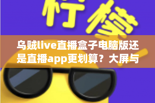 乌贼live直播盒子电脑版还是直播app更划算?大屏与随身体验的性价比全面对比 乌贼live直播盒子电脑版还是直播app更划算?大屏与随身体验的性价比全面对比