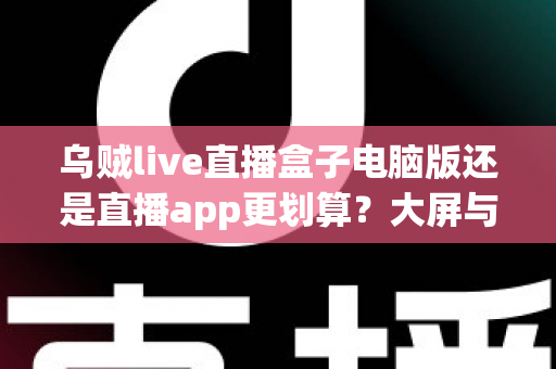 乌贼live直播盒子电脑版还是直播app更划算？大屏与随身体验的性价比全面对比