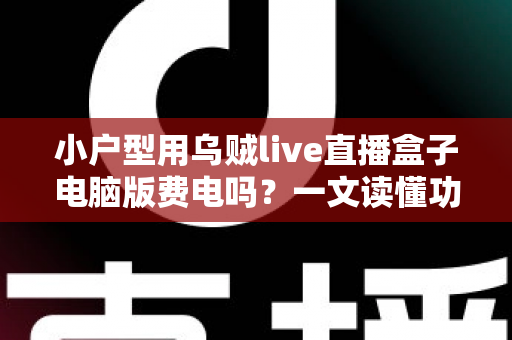 小户型用乌贼live直播盒子电脑版费电吗？一文读懂功耗真相与省电技巧